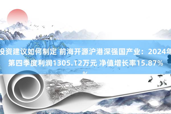 投资建议如何制定 前海开源沪港深强国产业：2024年第四季度利润1305.12万元 净值增长率15.87%