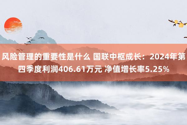 风险管理的重要性是什么 国联中枢成长：2024年第四季度利润406.61万元 净值增长率5.25%