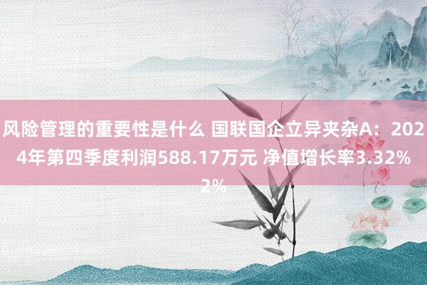 风险管理的重要性是什么 国联国企立异夹杂A：2024年第四季度利润588.17万元 净值增长率3.32%