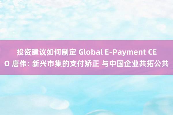 投资建议如何制定 Global E-Payment CEO 唐伟: 新兴市集的支付矫正 与中国企业共拓公共