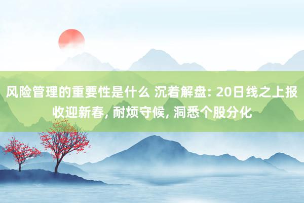 风险管理的重要性是什么 沉着解盘: 20日线之上报收迎新春, 耐烦守候, 洞悉个股分化