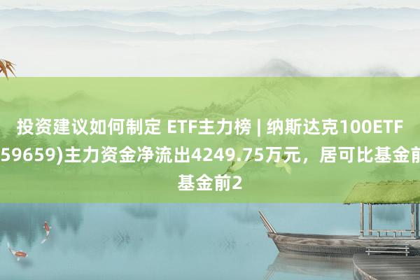 投资建议如何制定 ETF主力榜 | 纳斯达克100ETF(159659)主力资金净流出4249.75万元，居可比基金前2