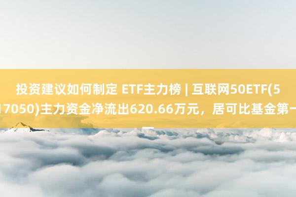 投资建议如何制定 ETF主力榜 | 互联网50ETF(517050)主力资金净流出620.66万元，居可比基金第一