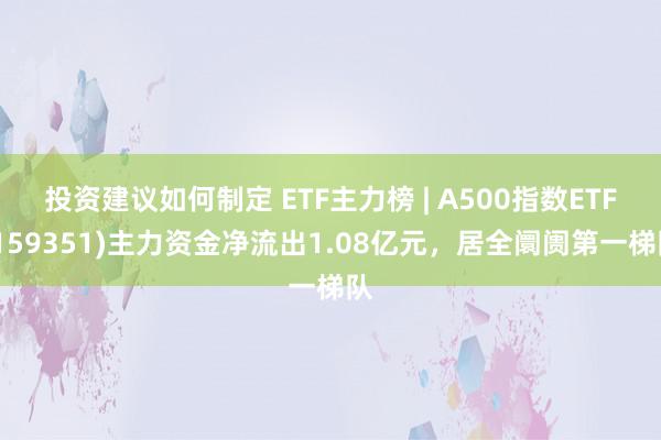 投资建议如何制定 ETF主力榜 | A500指数ETF(159351)主力资金净流出1.08亿元，居全阛阓第一梯队