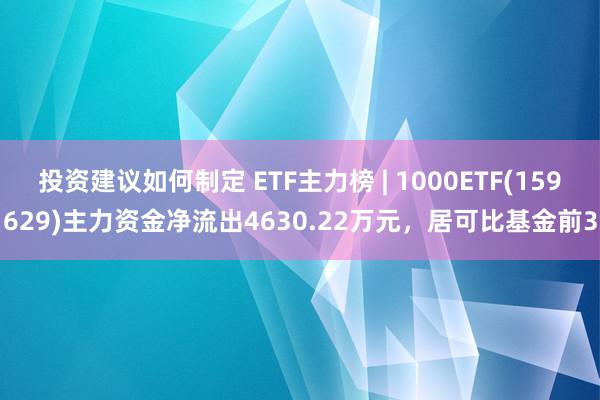 投资建议如何制定 ETF主力榜 | 1000ETF(159629)主力资金净流出4630.22万元，居可比基金前3