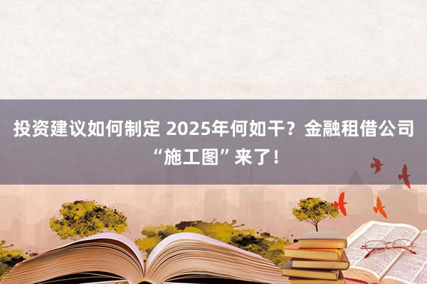 投资建议如何制定 2025年何如干？金融租借公司“施工图”来了！