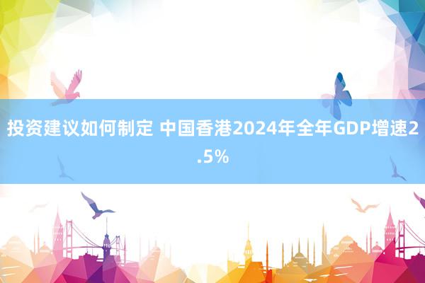 投资建议如何制定 中国香港2024年全年GDP增速2.5%