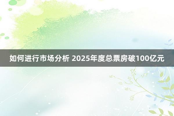 如何进行市场分析 2025年度总票房破100亿元