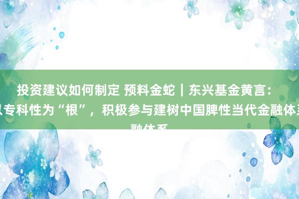 投资建议如何制定 预料金蛇｜东兴基金黄言： 以专科性为“根”，积极参与建树中国脾性当代金融体系