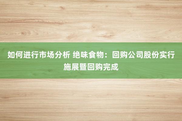 如何进行市场分析 绝味食物：回购公司股份实行施展暨回购完成