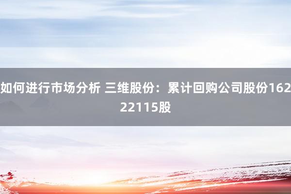 如何进行市场分析 三维股份：累计回购公司股份16222115股