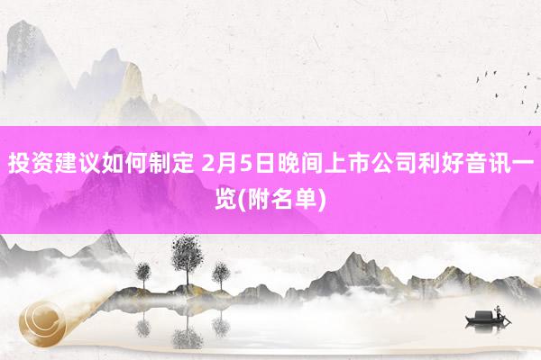 投资建议如何制定 2月5日晚间上市公司利好音讯一览(附名单)