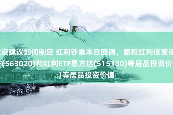 投资建议如何制定 红利钞票本日回调，暖和红利低波动ETF(563020)和红利ETF易方达(515180)等居品投资价值