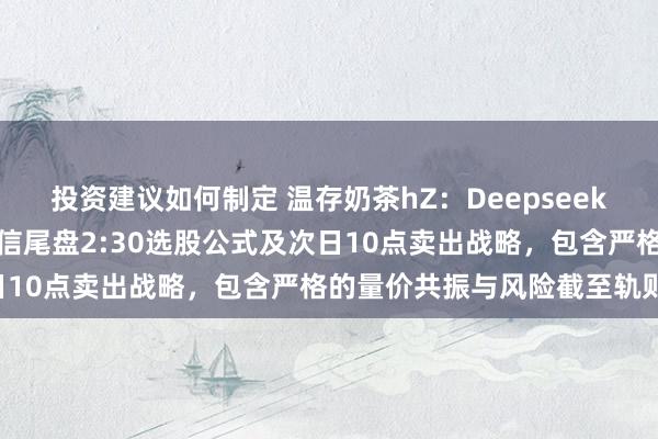 投资建议如何制定 温存奶茶hZ：Deepseek写以下是为您盘算的邃晓信尾盘2:30选股公式及次日10点卖出战略，包含严格的量价共振与风险截至轨则：