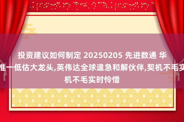 投资建议如何制定 20250205 先进数通 华为算力惟一低估大龙头,英伟达全球遑急和解伙伴,契机不毛实时怜惜