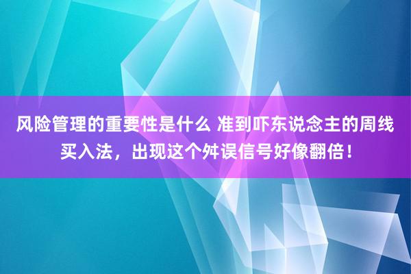 风险管理的重要性是什么 准到吓东说念主的周线买入法，出现这个舛误信号好像翻倍！