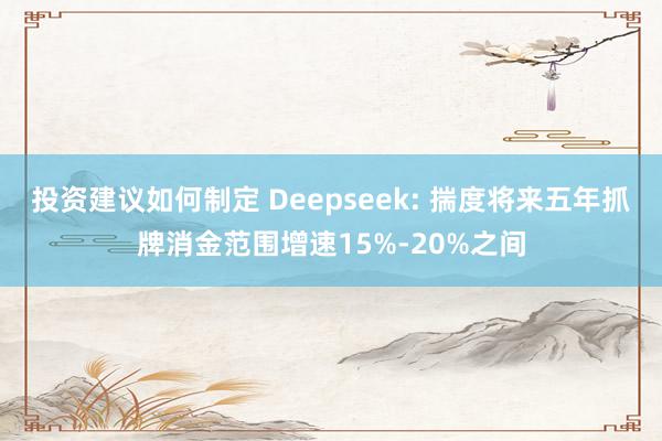 投资建议如何制定 Deepseek: 揣度将来五年抓牌消金范围增速15%-20%之间