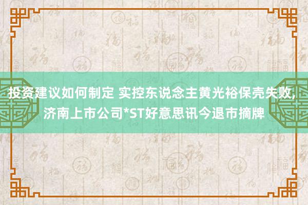 投资建议如何制定 实控东说念主黄光裕保壳失败, 济南上市公司*ST好意思讯今退市摘牌