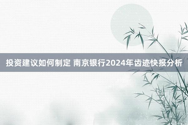 投资建议如何制定 南京银行2024年齿迹快报分析