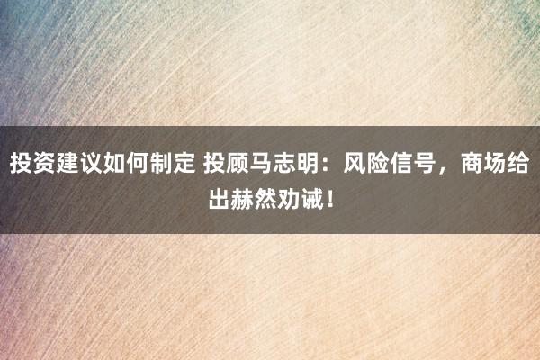 投资建议如何制定 投顾马志明：风险信号，商场给出赫然劝诫！