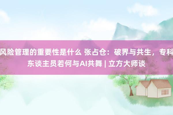 风险管理的重要性是什么 张占仓：破界与共生，专科东谈主员若何与AI共舞 | 立方大师谈