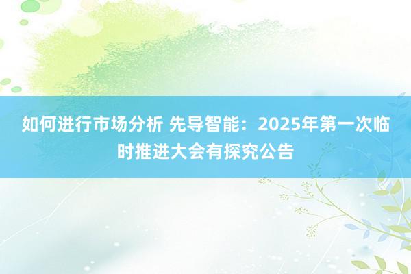 如何进行市场分析 先导智能：2025年第一次临时推进大会有探究公告