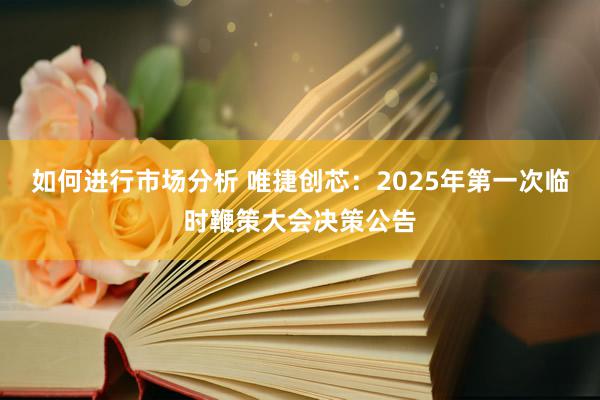 如何进行市场分析 唯捷创芯：2025年第一次临时鞭策大会决策公告