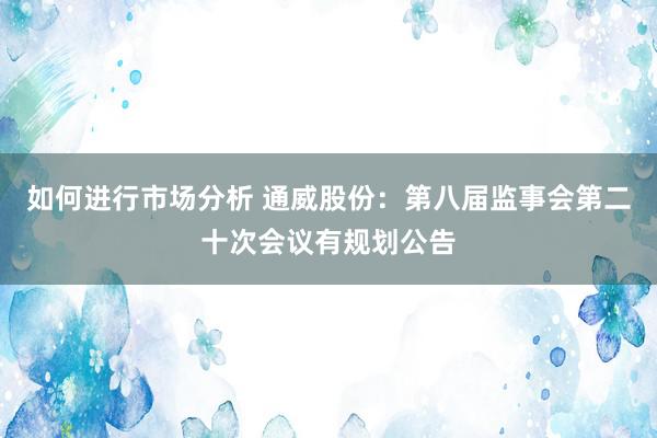 如何进行市场分析 通威股份：第八届监事会第二十次会议有规划公告