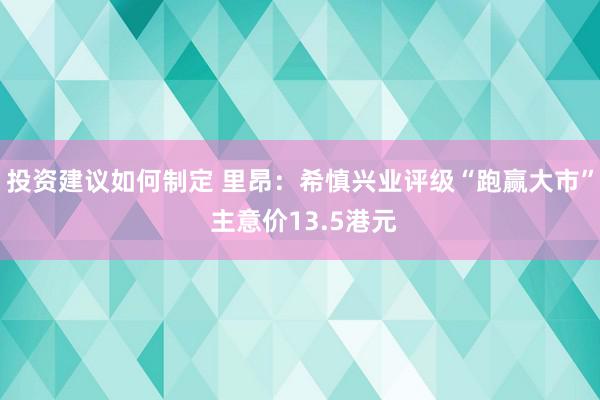 投资建议如何制定 里昂：希慎兴业评级“跑赢大市” 主意价13.5港元