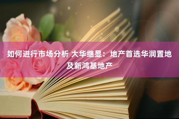 如何进行市场分析 大华继显：地产首选华润置地及新鸿基地产