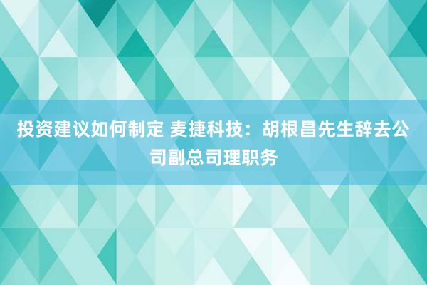 投资建议如何制定 麦捷科技：胡根昌先生辞去公司副总司理职务