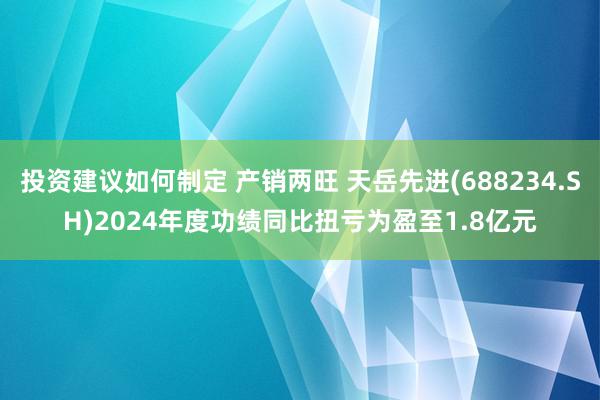 投资建议如何制定 产销两旺 天岳先进(688234.SH)2024年度功绩同比扭亏为盈至1.8亿元