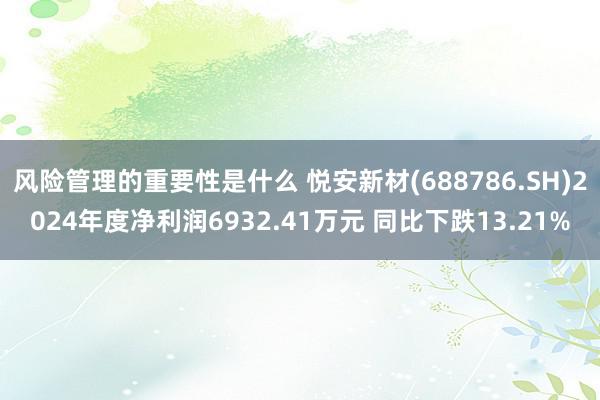 风险管理的重要性是什么 悦安新材(688786.SH)2024年度净利润6932.41万元 同比下跌13.21%