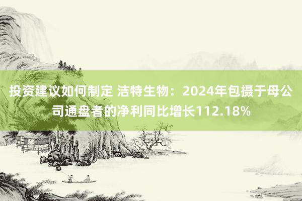 投资建议如何制定 洁特生物：2024年包摄于母公司通盘者的净利同比增长112.18%