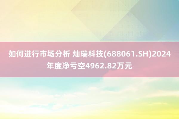 如何进行市场分析 灿瑞科技(688061.SH)2024年度净亏空4962.82万元