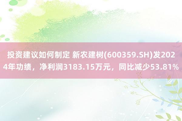 投资建议如何制定 新农建树(600359.SH)发2024年功绩，净利润3183.15万元，同比减少53.81%