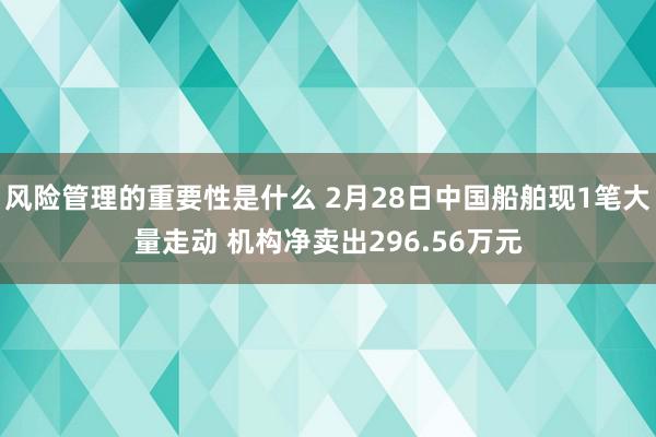 风险管理的重要性是什么 2月28日中国船舶现1笔大量走动 机构净卖出296.56万元