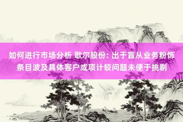 如何进行市场分析 歌尔股份: 出于盲从业务粉饰条目波及具体客户或项计较问题未便于挑剔