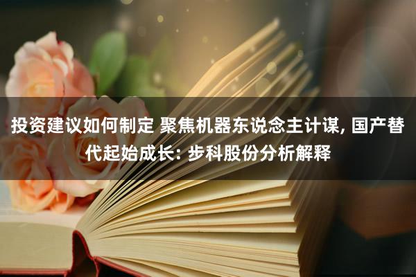 投资建议如何制定 聚焦机器东说念主计谋, 国产替代起始成长: 步科股份分析解释