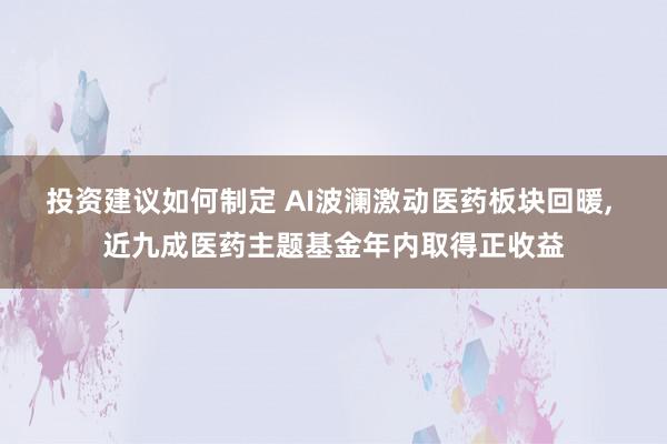 投资建议如何制定 AI波澜激动医药板块回暖, 近九成医药主题基金年内取得正收益