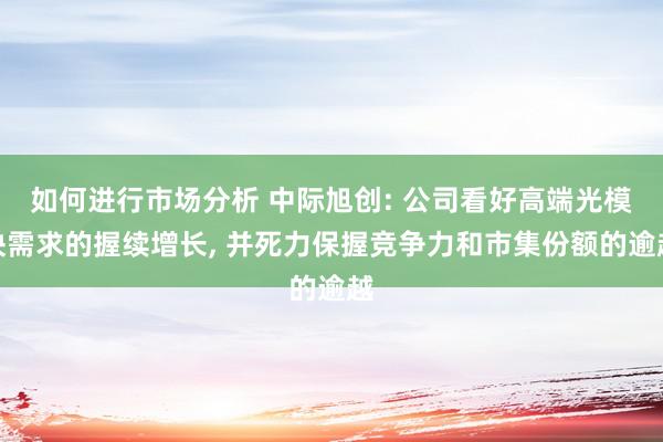 如何进行市场分析 中际旭创: 公司看好高端光模块需求的握续增长, 并死力保握竞争力和市集份额的逾越