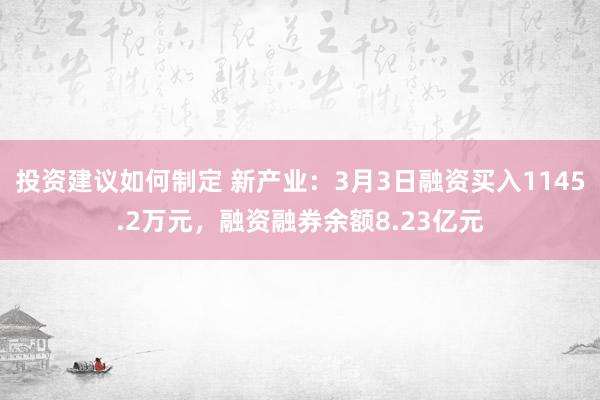 投资建议如何制定 新产业：3月3日融资买入1145.2万元，融资融券余额8.23亿元