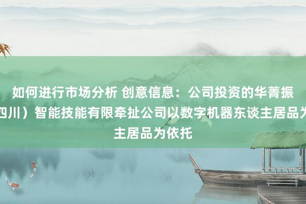 如何进行市场分析 创意信息：公司投资的华菁振兴（四川）智能技能有限牵扯公司以数字机器东谈主居品为依托