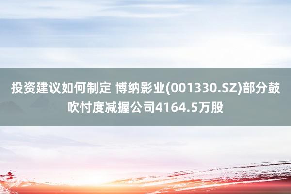 投资建议如何制定 博纳影业(001330.SZ)部分鼓吹忖度减握公司4164.5万股