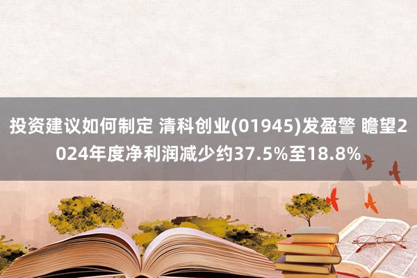 投资建议如何制定 清科创业(01945)发盈警 瞻望2024年度净利润减少约37.5%至18.8%