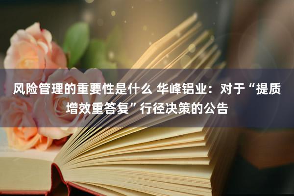 风险管理的重要性是什么 华峰铝业：对于“提质增效重答复”行径决策的公告