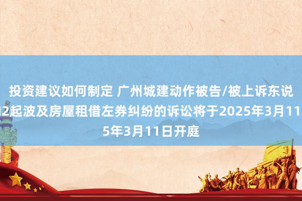 投资建议如何制定 广州城建动作被告/被上诉东说念主的2起波及房屋租借左券纠纷的诉讼将于2025年3月11日开庭