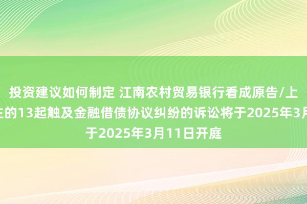 投资建议如何制定 江南农村贸易银行看成原告/上诉东说念主的13起触及金融借债协议纠纷的诉讼将于2025年3月11日开庭