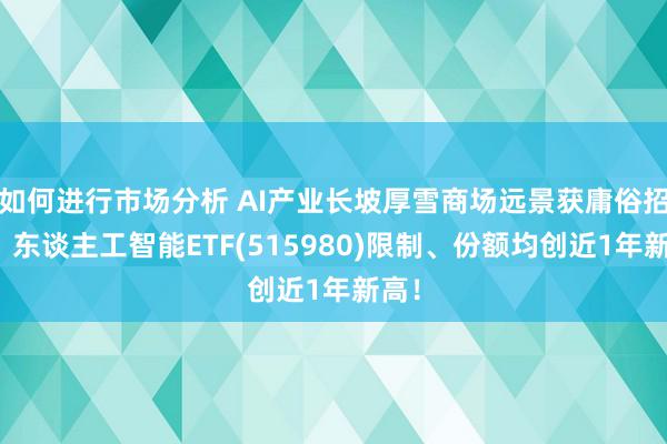 如何进行市场分析 AI产业长坡厚雪商场远景获庸俗招供，东谈主工智能ETF(515980)限制、份额均创近1年新高！