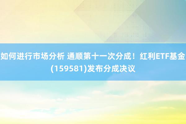 如何进行市场分析 通顺第十一次分成！红利ETF基金(159581)发布分成决议